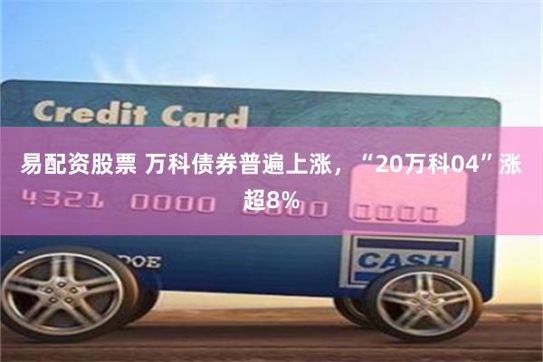 易配资股票 万科债券普遍上涨，“20万科04”涨超8%
