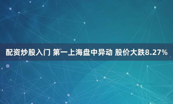 配资炒股入门 第一上海盘中异动 股价大跌8.27%