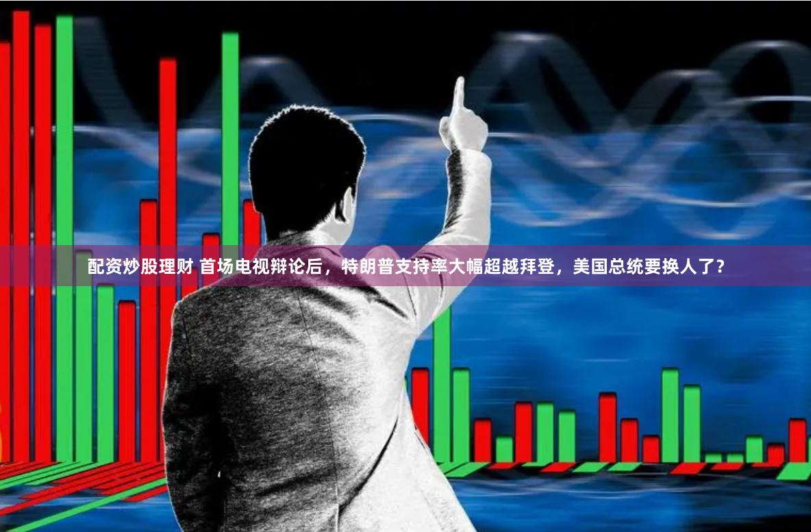 配资炒股理财 首场电视辩论后，特朗普支持率大幅超越拜登，美国总统要换人了？