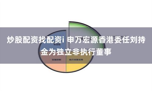 炒股配资找配资i 申万宏源香港委任刘持金为独立非执行董事