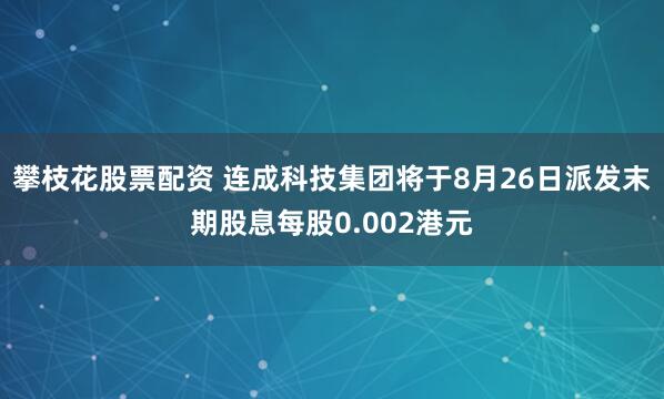 攀枝花股票配资 连成科技集团将于8月26日派发末期股息每股0.002港元