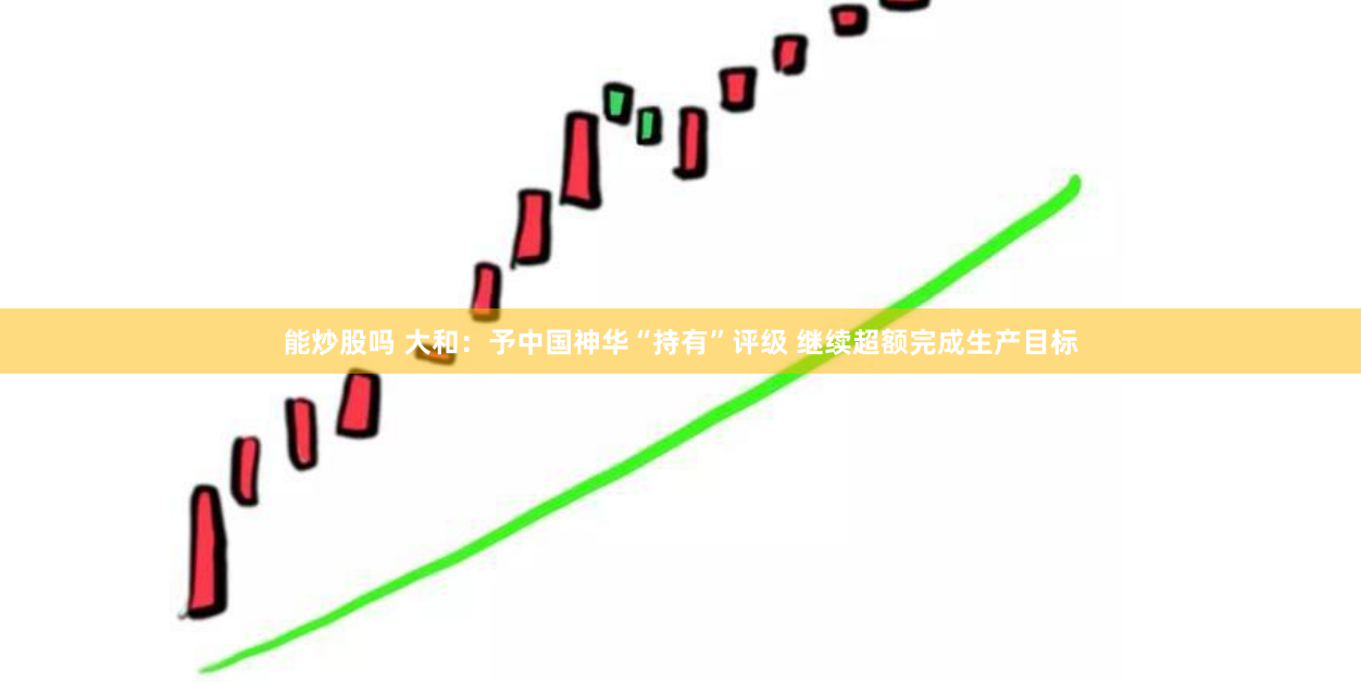 能炒股吗 大和：予中国神华“持有”评级 继续超额完成生产目标