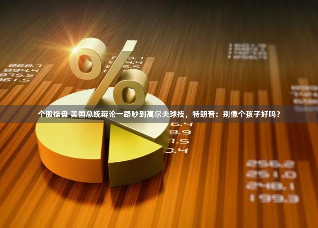 个股操盘 美国总统辩论一路吵到高尔夫球技，特朗普：别像个孩子好吗？