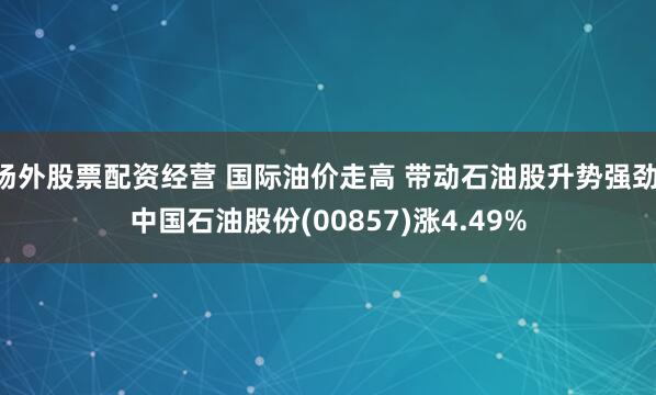 场外股票配资经营 国际油价走高 带动石油股升势强劲 中国石油股份(00857)涨4.49%