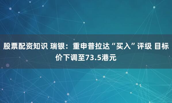 股票配资知识 瑞银：重申普拉达“买入”评级 目标价下调至73.5港元