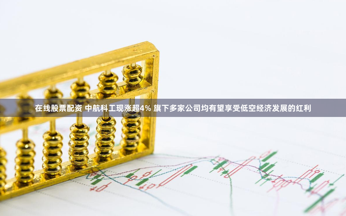 在线股票配资 中航科工现涨超4% 旗下多家公司均有望享受低空经济发展的红利