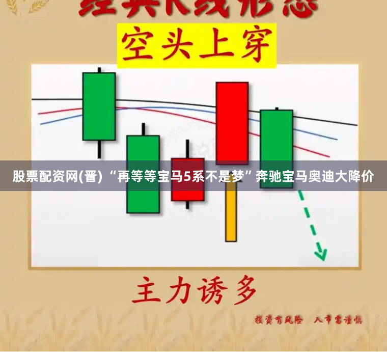 股票配资网(晋) “再等等宝马5系不是梦”奔驰宝马奥迪大降价