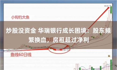 炒股没资金 华瑞银行成长困境：股东频繁换血，房租超过净利