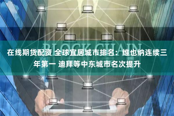 在线期货配资 全球宜居城市排名：维也纳连续三年第一 迪拜等中东城市名次提升