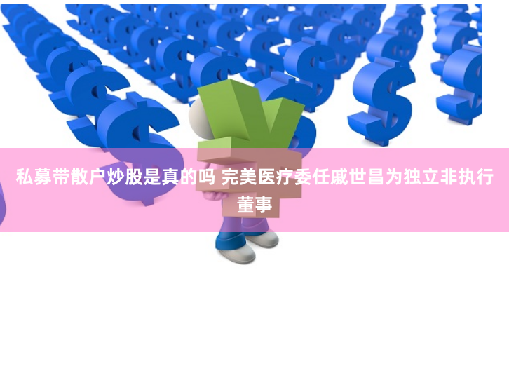 私募带散户炒股是真的吗 完美医疗委任戚世昌为独立非执行董事