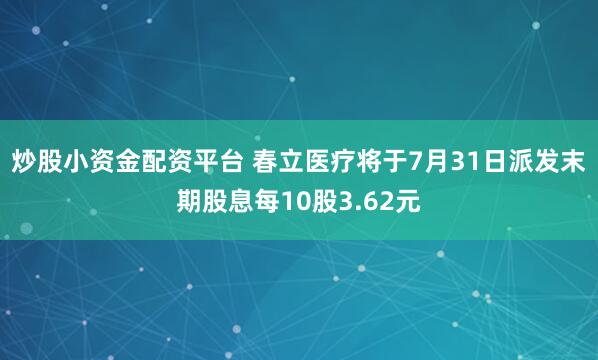 炒股小资金配资平台 春立医疗将于7月31日派发末期股息每10股3.62元