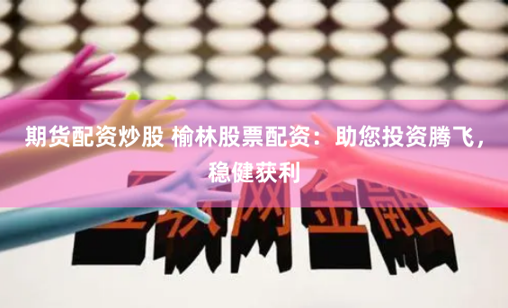 期货配资炒股 榆林股票配资：助您投资腾飞，稳健获利