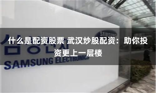 什么是配资股票 武汉炒股配资：助你投资更上一层楼