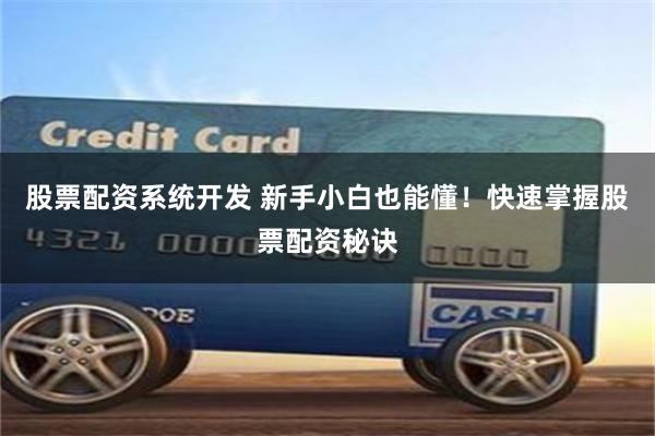 股票配资系统开发 新手小白也能懂！快速掌握股票配资秘诀
