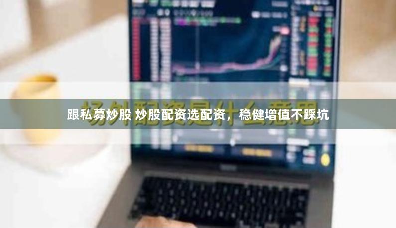 跟私募炒股 炒股配资选配资，稳健增值不踩坑
