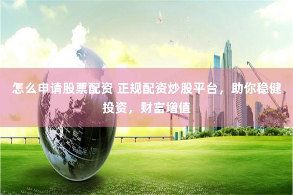 怎么申请股票配资 正规配资炒股平台，助你稳健投资，财富增值