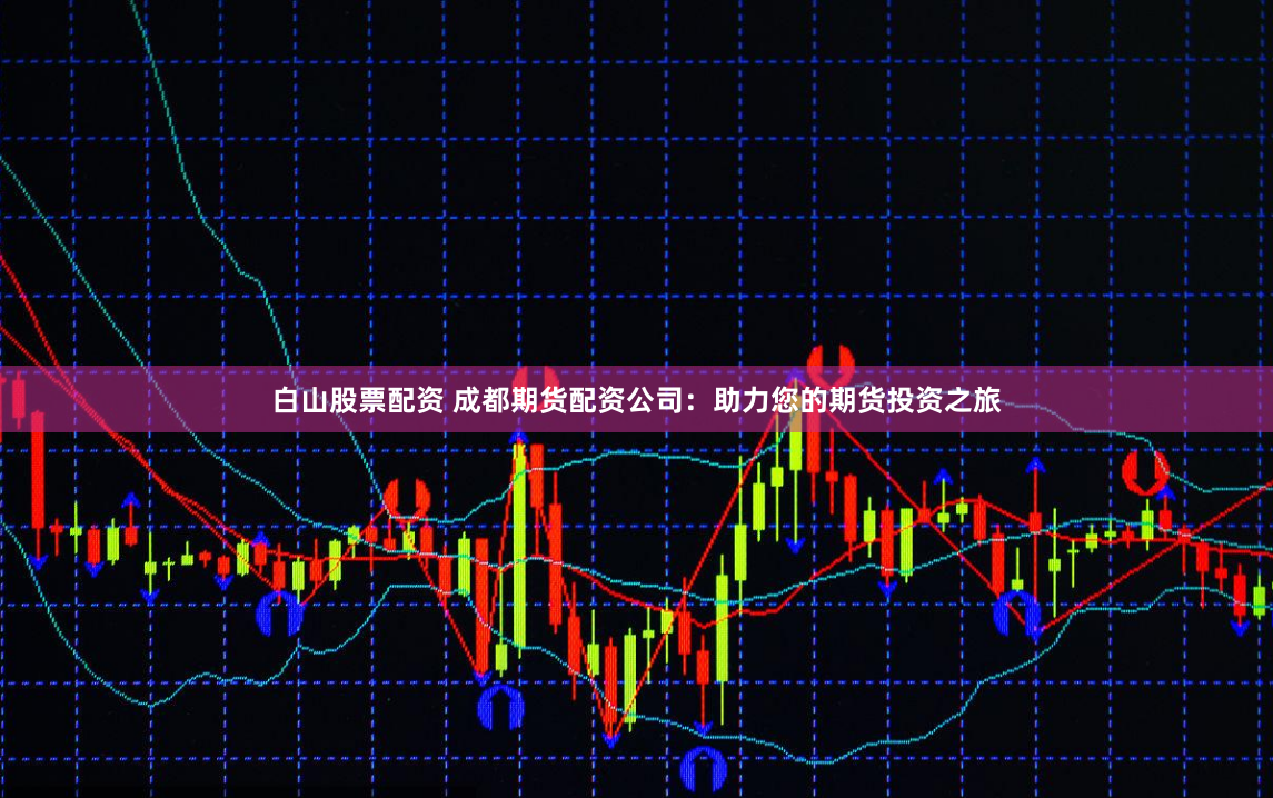 白山股票配资 成都期货配资公司：助力您的期货投资之旅