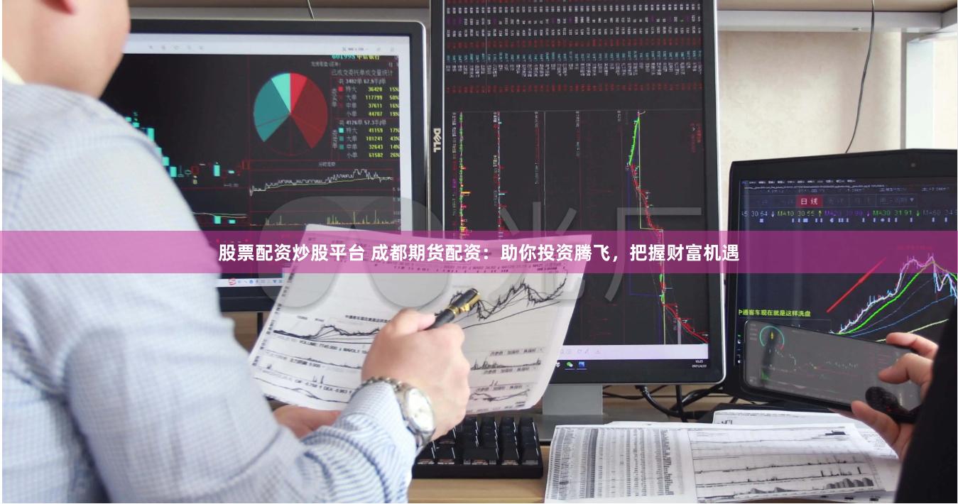 股票配资炒股平台 成都期货配资：助你投资腾飞，把握财富机遇