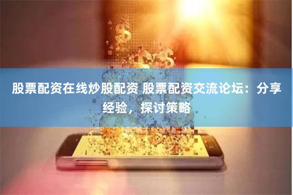 股票配资在线炒股配资 股票配资交流论坛：分享经验，探讨策略