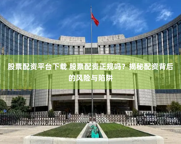股票配资平台下载 股票配资正规吗？揭秘配资背后的风险与陷阱