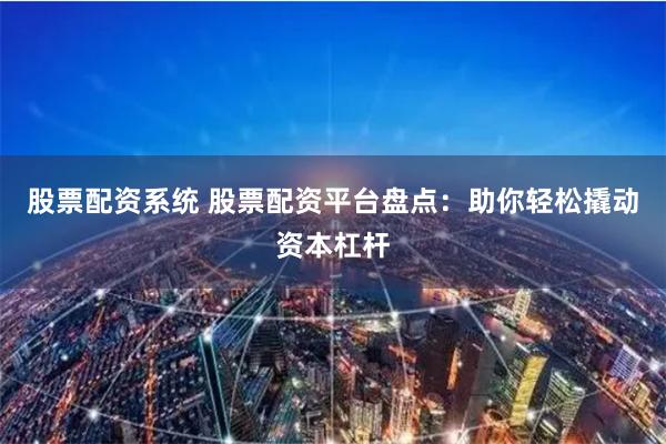 股票配资系统 股票配资平台盘点：助你轻松撬动资本杠杆