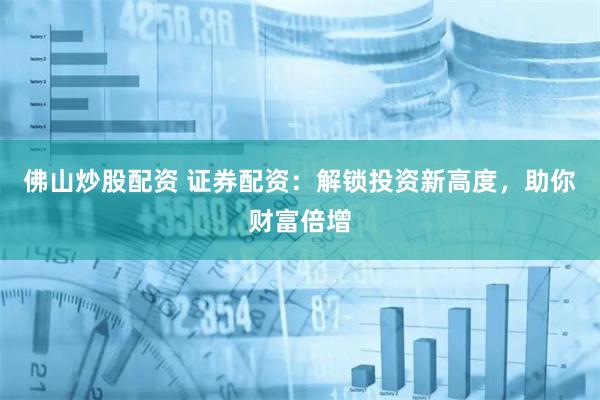 佛山炒股配资 证券配资：解锁投资新高度，助你财富倍增