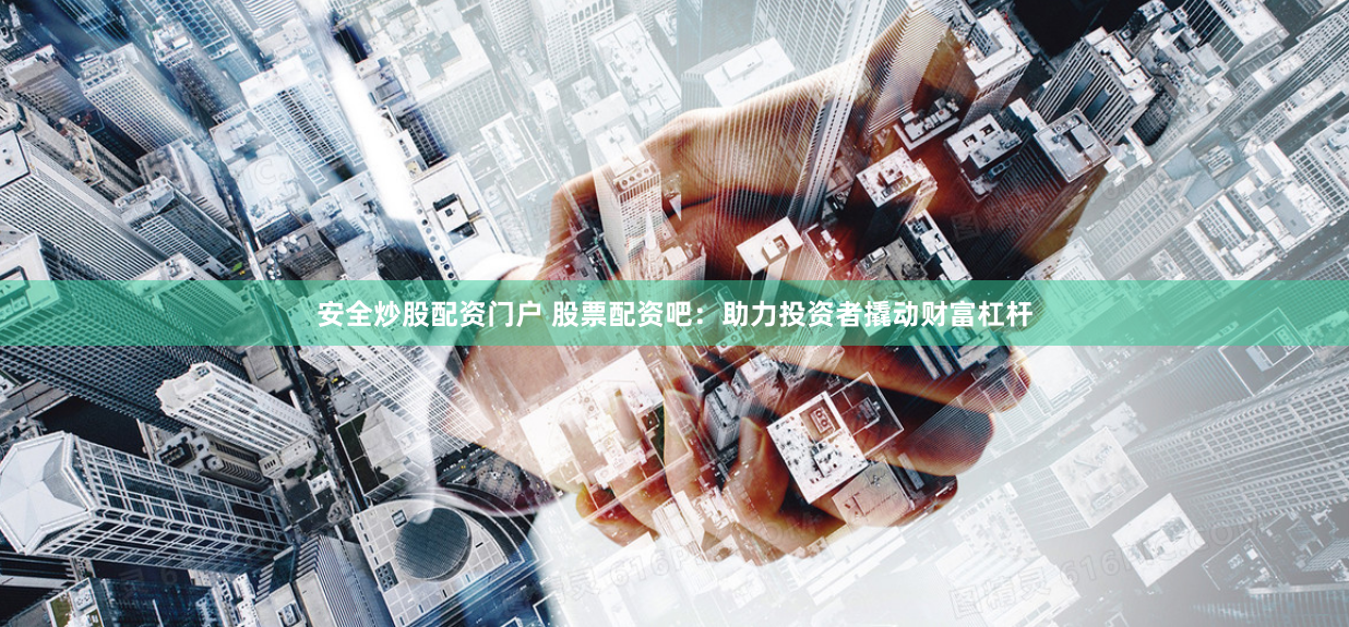 安全炒股配资门户 股票配资吧：助力投资者撬动财富杠杆