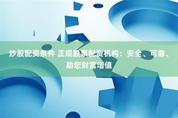 炒股配资条件 正规股票配资机构：安全、可靠、助您财富增值