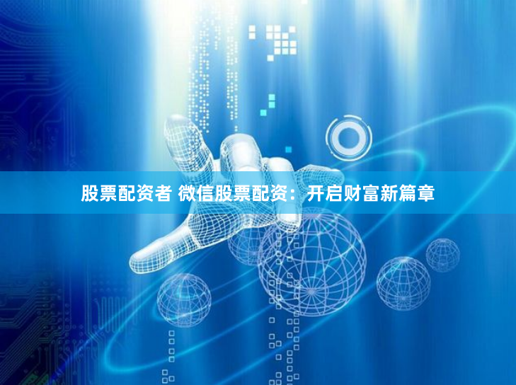 股票配资者 微信股票配资：开启财富新篇章