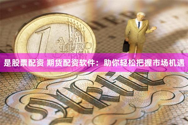 是股票配资 期货配资软件：助你轻松把握市场机遇