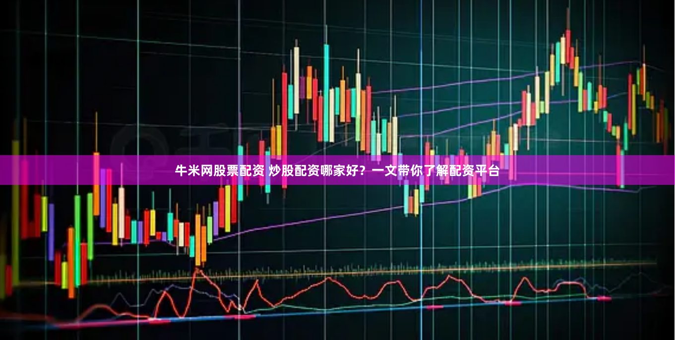牛米网股票配资 炒股配资哪家好？一文带你了解配资平台
