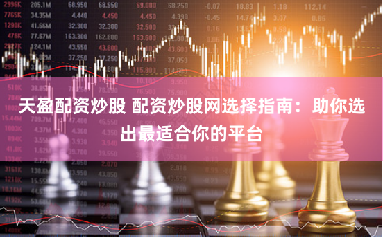 天盈配资炒股 配资炒股网选择指南：助你选出最适合你的平台