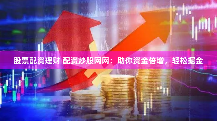 股票配资理财 配资炒股网网：助你资金倍增，轻松掘金