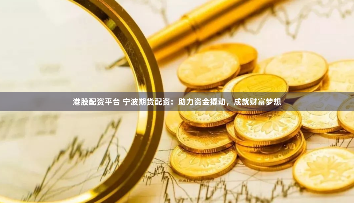 港股配资平台 宁波期货配资：助力资金撬动，成就财富梦想