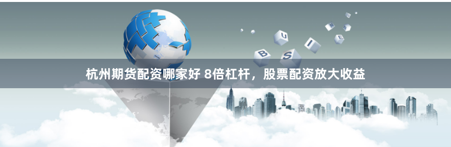 杭州期货配资哪家好 8倍杠杆，股票配资放大收益