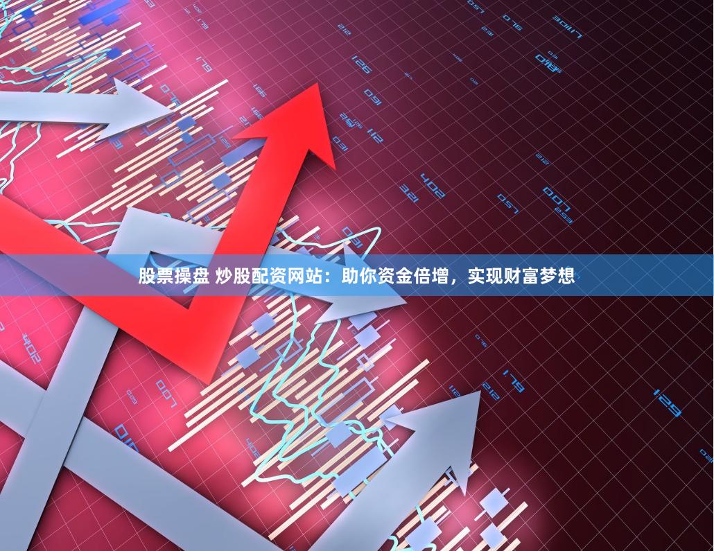 股票操盘 炒股配资网站：助你资金倍增，实现财富梦想