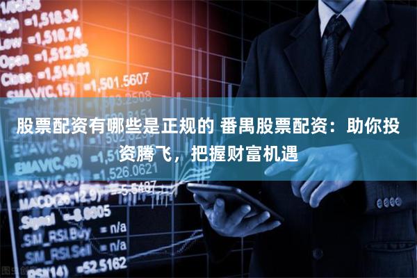 股票配资有哪些是正规的 番禺股票配资:助你投资腾飞,把握财富机遇