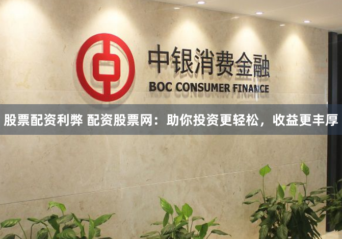股票配资利弊 配资股票网：助你投资更轻松，收益更丰厚
