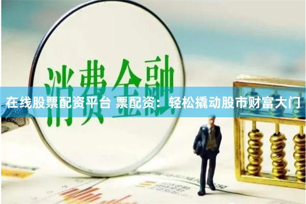 在线股票配资平台 票配资：轻松撬动股市财富大门