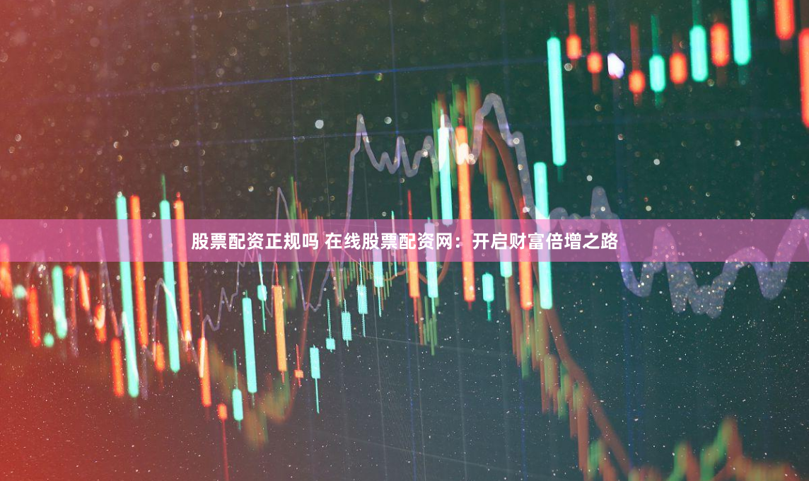 股票配资正规吗 在线股票配资网：开启财富倍增之路