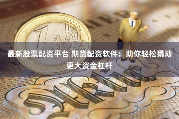 最新股票配资平台 期货配资软件：助你轻松撬动更大资金杠杆