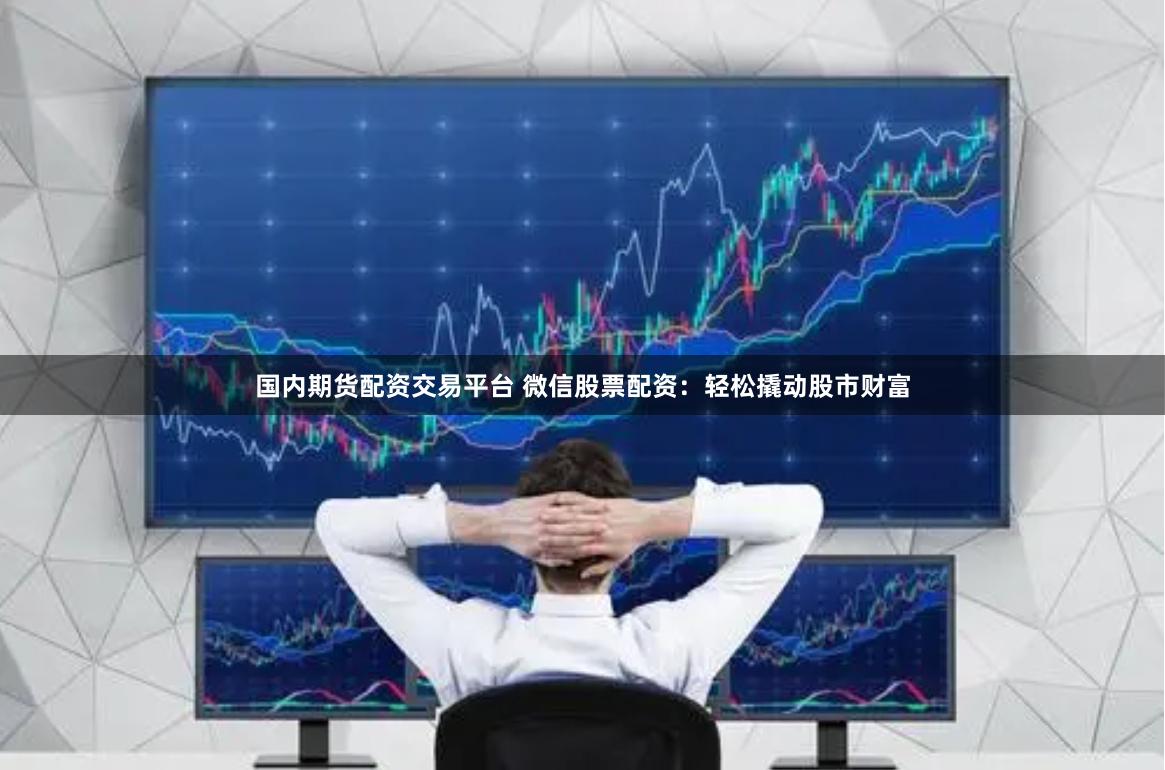 国内期货配资交易平台 微信股票配资：轻松撬动股市财富