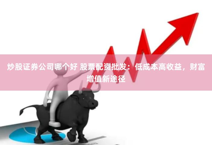 炒股证券公司哪个好 股票配资批发：低成本高收益，财富增值新途径