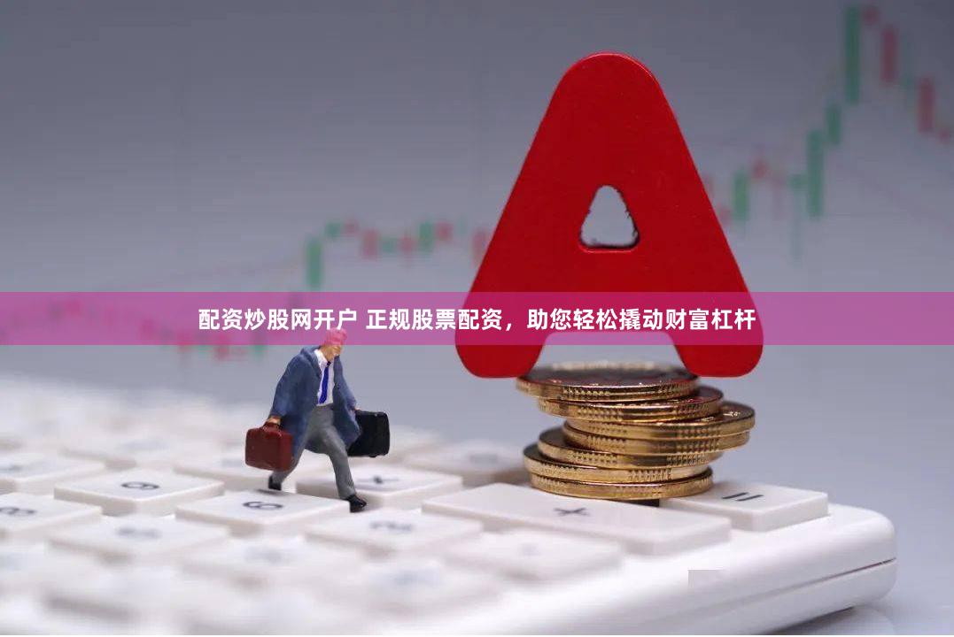 配资炒股网开户 正规股票配资，助您轻松撬动财富杠杆