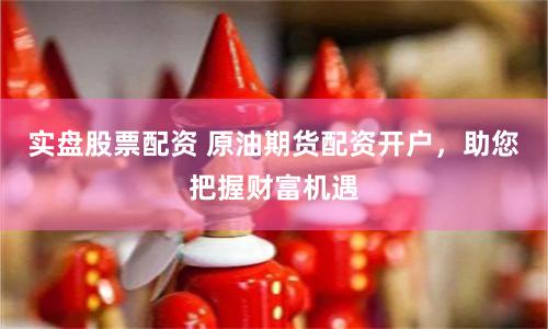 实盘股票配资 原油期货配资开户，助您把握财富机遇