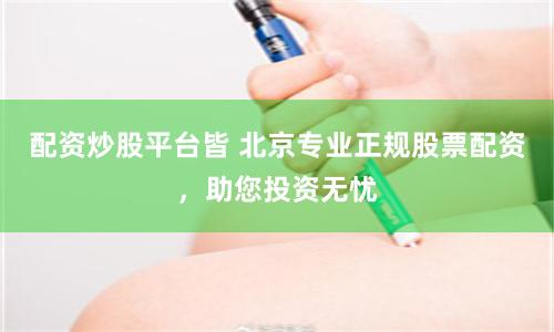 配资炒股平台皆 北京专业正规股票配资，助您投资无忧