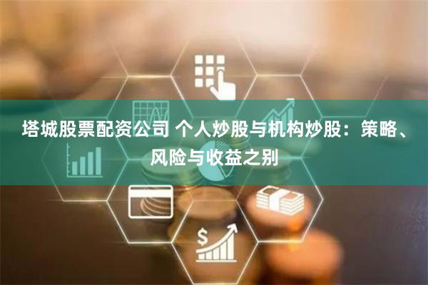 塔城股票配资公司 个人炒股与机构炒股：策略、风险与收益之别