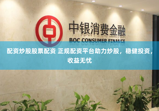配资炒股股票配资 正规配资平台助力炒股，稳健投资，收益无忧