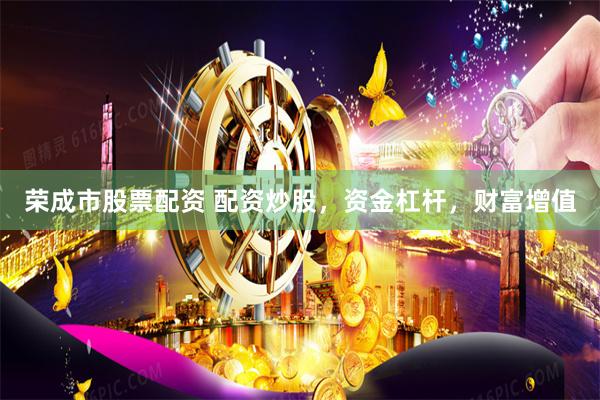 荣成市股票配资 配资炒股，资金杠杆，财富增值