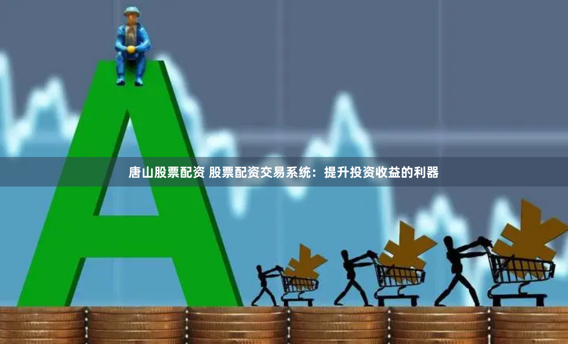唐山股票配资 股票配资交易系统：提升投资收益的利器